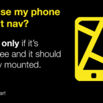 Can I use my phone as a sat-nav? Yes, but only if it's hands-free and it should be safely mounted.