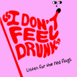 Pink background with the the text "I don't feel drunk" and "listen for the red flags"