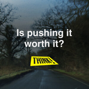 Picture of a rural road with the text 'Is pushing it worth it?' and the THINK! logo